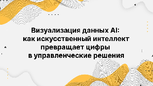Визуализация данных AI: как искусственный интеллект превращает цифры в управленческие решения