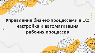 Управление бизнес-процессами в 1С: настройка и автоматизация рабочих процессов