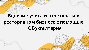 Ведение учета и отчетности в ресторанном бизнесе с помощью 1С Бухгалтерия
