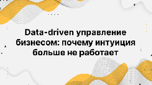 Data-driven управление бизнесом: почему интуиция больше не работает