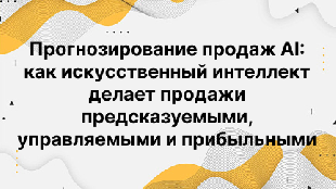 Прогнозирование продаж AI: как искусственный интеллект делает продажи предсказуемыми, управляемыми и прибыльными