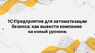 1С:Предприятие для автоматизации бизнеса: как вывести компанию на новый уровень