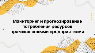 Мониторинг и прогнозирование потребления ресурсов промышленными предприятиями