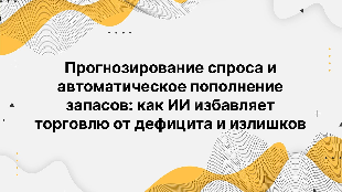 Прогнозирование спроса и автоматическое пополнение запасов: как ИИ избавляет торговлю от дефицита и излишков