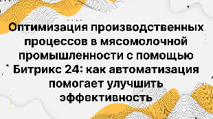 Оптимизация производственных процессов в мясомолочной промышленности с помощью Битрикс 24: как автоматизация помогает улучшить эффективность