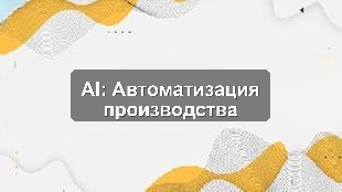 Кейс внедрения AI для автоматизации процессов производственного предприятия