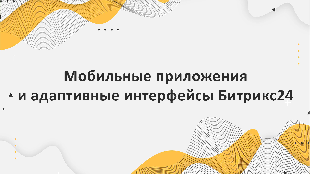 Мобильные приложения и адаптивные интерфейсы Битрикс24: управление бизнес-процессами в IT-компаниях на практике