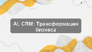Кейс: Комплексная цифровизация производственного предприятия с CRM, 1С, AI