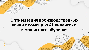 Оптимизация производственных линий с помощью AI-аналитики и машинного обучения