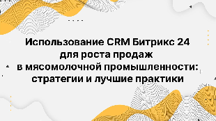 Использование CRM Битрикс 24 для роста продаж в мясомолочной промышленности: стратегии и лучшие практики