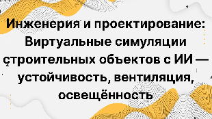 Инженерия и проектирование: Виртуальные симуляции строительных объектов с ИИ — устойчивость, вентиляция, освещённость