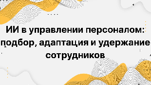 ИИ в управлении персоналом: подбор, адаптация и удержание сотрудников