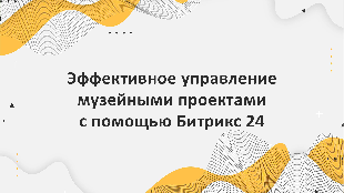 Эффективное управление музейными проектами с помощью Битрикс 24