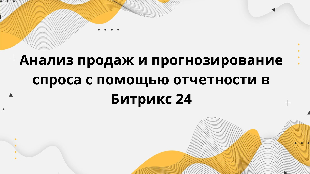  Анализ продаж и прогнозирование спроса с помощью отчетности в Битрикс 24