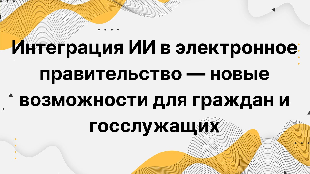 Интеграция ИИ в электронное правительство — новые возможности для граждан и госслужащих