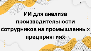 ИИ для анализа производительности сотрудников на промышленных предприятиях