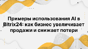 Примеры использования AI в Bitrix24: как бизнес увеличивает продажи и снижает потери