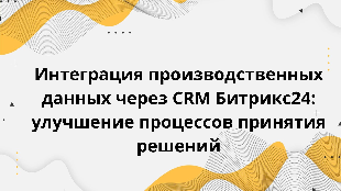 Интеграция производственных данных через CRM Битрикс24: улучшение процессов принятия решений