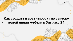 Как создать и вести проект по запуску новой линии мебели в Битрикс 24
