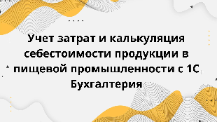Учет затрат и калькуляция себестоимости продукции в пищевой промышленности с 1С Бухгалтерия