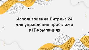 Использование Битрикс 24 для управления проектами в IT-компаниях: особенности настройки и использования