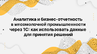 Аналитика и бизнес-отчетность в мясомолочной промышленности через 1С: как использовать данные для принятия решений