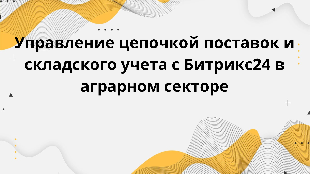 Управление цепочкой поставок и складского учета с Битрикс24 в аграрном секторе
