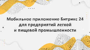 Мобильное приложение Битрикс 24 для предприятий легкой и пищевой промышленности: возможности и преимущества.