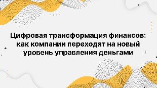 Цифровая трансформация финансов: как компании переходят на новый уровень управления деньгами