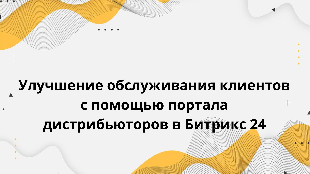 Улучшение обслуживания клиентов с помощью портала дистрибьюторов в Битрикс 24