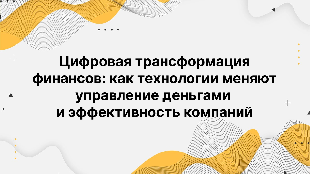 Цифровая трансформация финансов: как технологии меняют управление деньгами и эффективность компаний