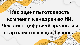 Как оценить готовность компании к внедрению ИИ. Чек-лист цифровой зрелости и стартовые шаги для бизнеса.