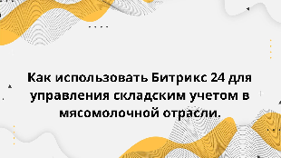 Как использовать Битрикс 24 для управления складским учетом в мясомолочной отрасли.