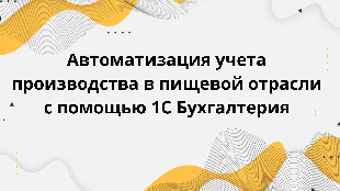 Автоматизация учета производства в пищевой отрасли с помощью 1С Бухгалтерия
