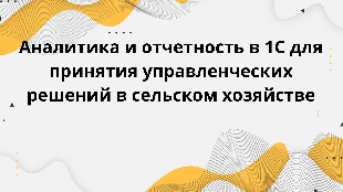 Аналитика и отчетность в 1С для принятия управленческих решений в сельском хозяйстве