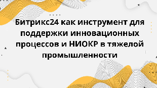 Битрикс24 как инструмент для поддержки инновационных процессов и НИОКР в тяжелой промышленности