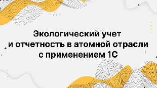Экологический учет и отчетность в атомной отрасли с применением 1С