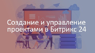 Создание и управление проектами в Битрикс 24