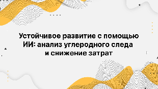 Устойчивое развитие с помощью ИИ: анализ углеродного следа и снижение затрат