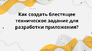 Как создать блестящее техническое задание для разработки приложения?