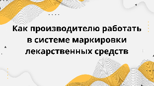 Как производителю работать в системе маркировки лекарственных средств