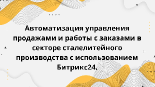 Автоматизация управления продажами и работы с заказами в секторе сталелитейного производства с использованием Битрикс24.