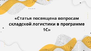 «Статья посвящена вопросам складской логистики в программе 1С»