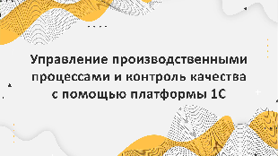 Управление производственными процессами и контроль качества с помощью платформы 1С