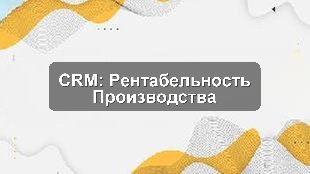 Кейс внедрения CRM Битрикс24 для повышения рентабельности производства