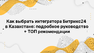 Как выбрать интегратора Битрикс24 в Казахстане: подробное руководство + ТОП рекомендации
