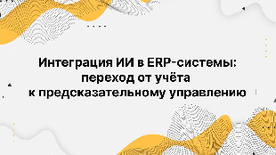 Интеграция ИИ в ERP-системы: переход от учёта к предсказательному управлению