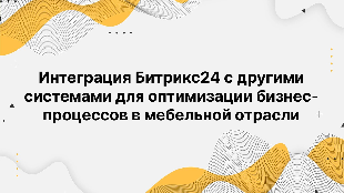 Интеграция Битрикс24 с другими системами для оптимизации бизнес-процессов в мебельной отрасли