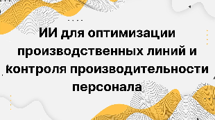 ИИ для оптимизации производственных линий и контроля производительности персонала