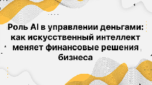 Роль AI в управлении деньгами: как искусственный интеллект меняет финансовые решения бизнеса